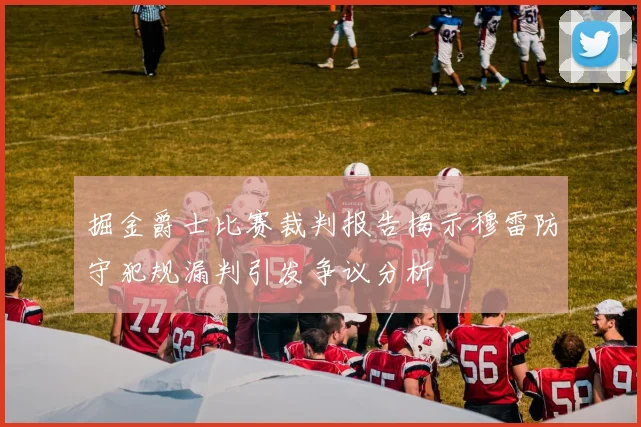 掘金爵士比赛裁判报告揭示穆雷防守犯规漏判引发争议分析