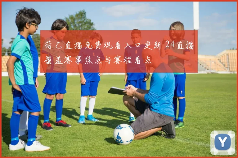 荷乙直播免费观看入口更新 24直播覆盖赛事焦点与赛程看点