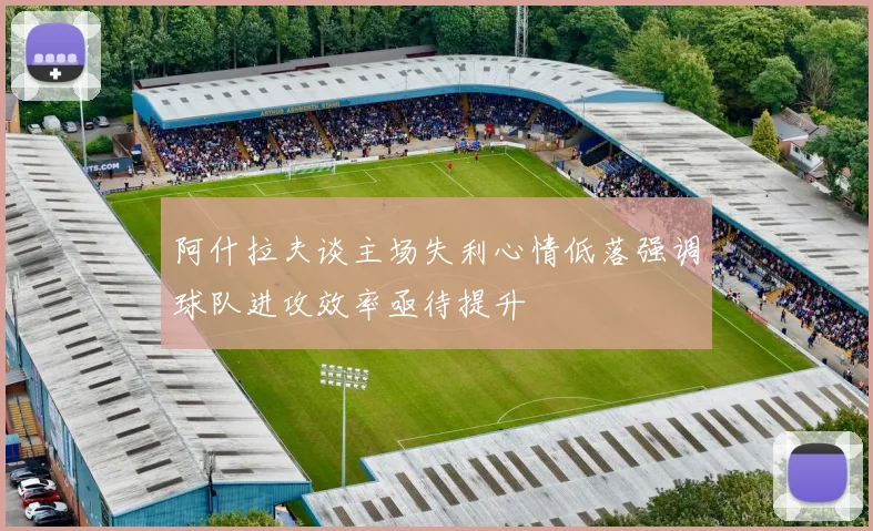 阿什拉夫谈主场失利心情低落强调球队进攻效率亟待提升