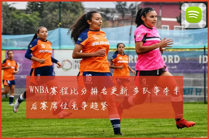 WNBA赛程比分排名更新 多队争夺季后赛席位竞争趋紧