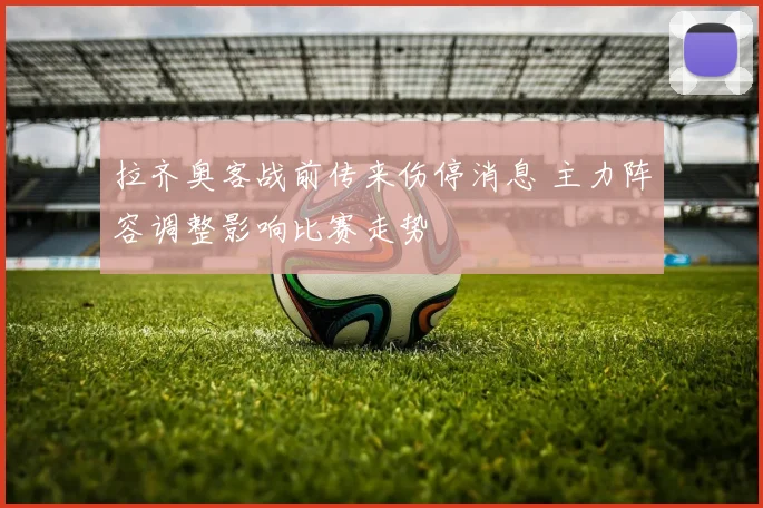 拉齐奥客战前传来伤停消息 主力阵容调整影响比赛走势