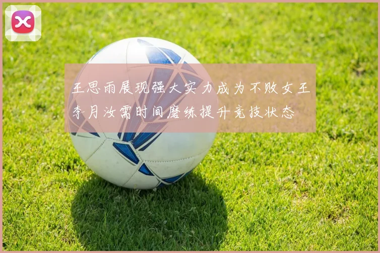 王思雨展现强大实力成为不败女王李月汝需时间磨练提升竞技状态