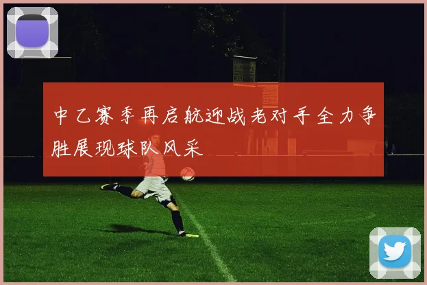 中乙赛季再启航迎战老对手全力争胜展现球队风采