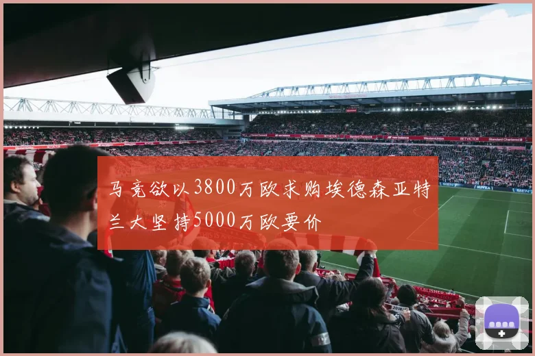 马竞欲以3800万欧求购埃德森亚特兰大坚持5000万欧要价