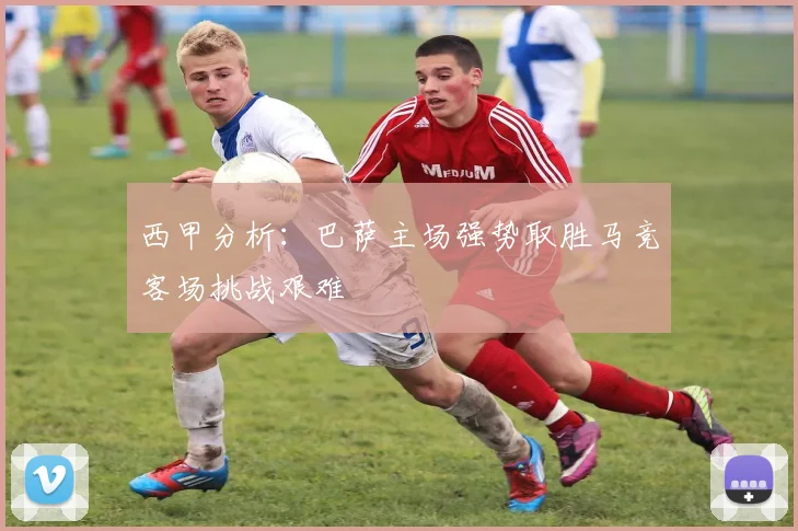 西甲分析：巴萨主场强势取胜马竞客场挑战艰难
