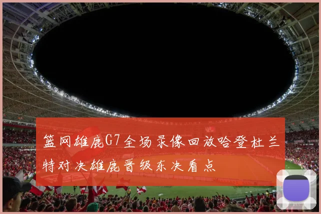 篮网雄鹿G7全场录像回放哈登杜兰特对决雄鹿晋级东决看点