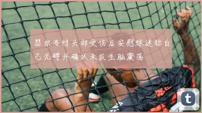 瑟尔洛特头部受伤后安慰球迷称自己无碍并确认未发生脑震荡
