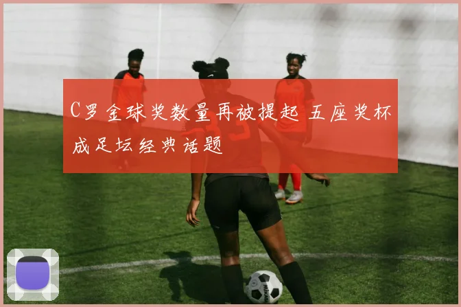 C罗金球奖数量再被提起 五座奖杯成足坛经典话题