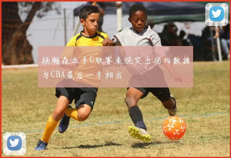 杨瀚森本季G联赛表现突出场均数据与CBA最后一季相当