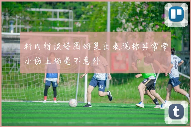 科内特谈塔图姆复出表现称其常带小伤上场毫不意外
