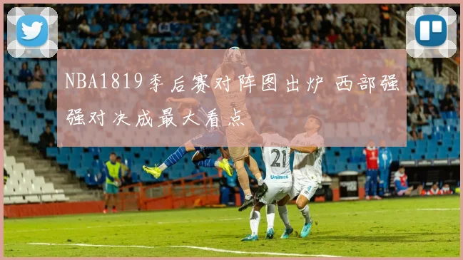 NBA1819季后赛对阵图出炉 西部强强对决成最大看点