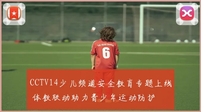 CCTV14少儿频道安全教育专题上线 体教联动助力青少年运动防护