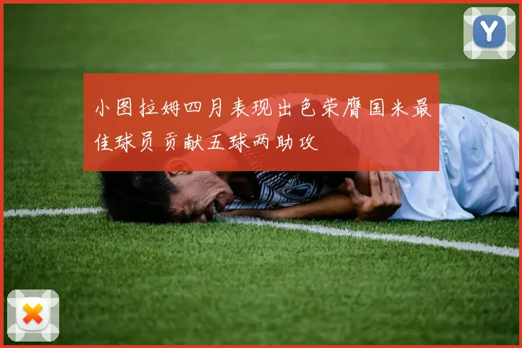 小图拉姆四月表现出色荣膺国米最佳球员贡献五球两助攻