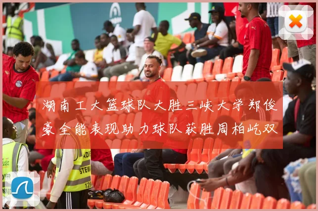 湖南工大篮球队大胜三峡大学郑俊豪全能表现助力球队获胜周柏屹双十数据展现实力