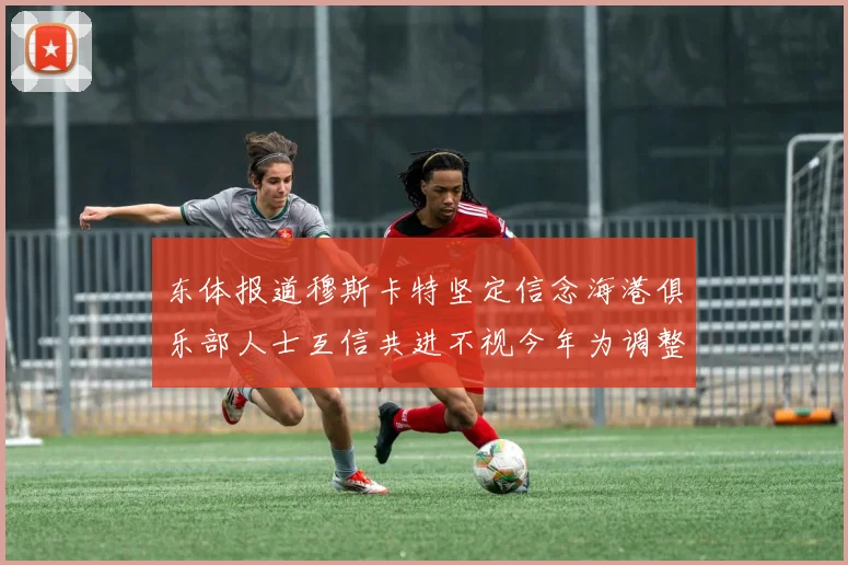 东体报道穆斯卡特坚定信念海港俱乐部人士互信共进不视今年为调整年