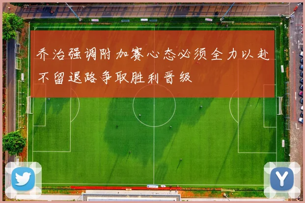 乔治强调附加赛心态必须全力以赴不留退路争取胜利晋级